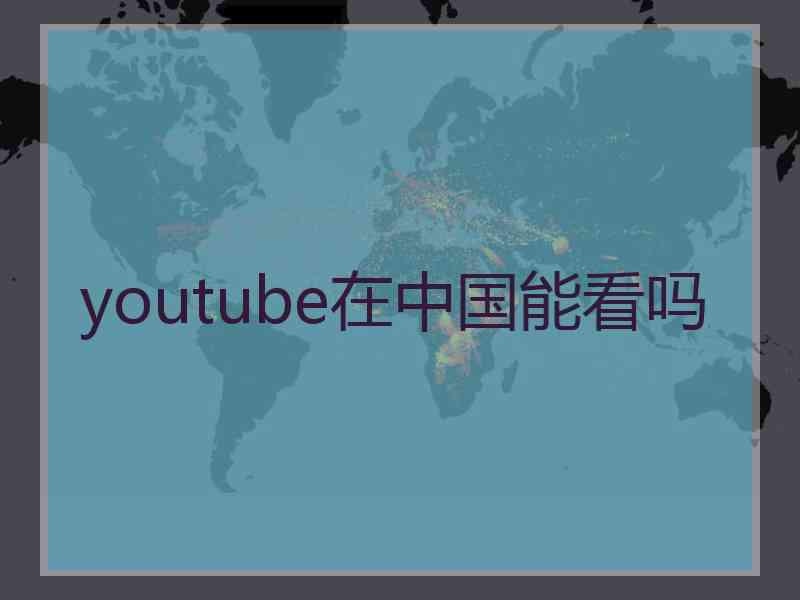 youtube在中国能看吗