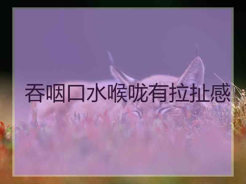 吞咽口水喉咙有拉扯感