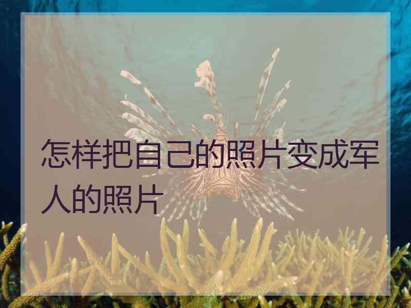怎样把自己的照片变成军人的照片
