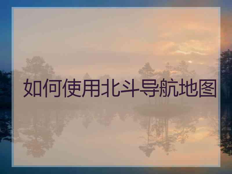 如何使用北斗导航地图