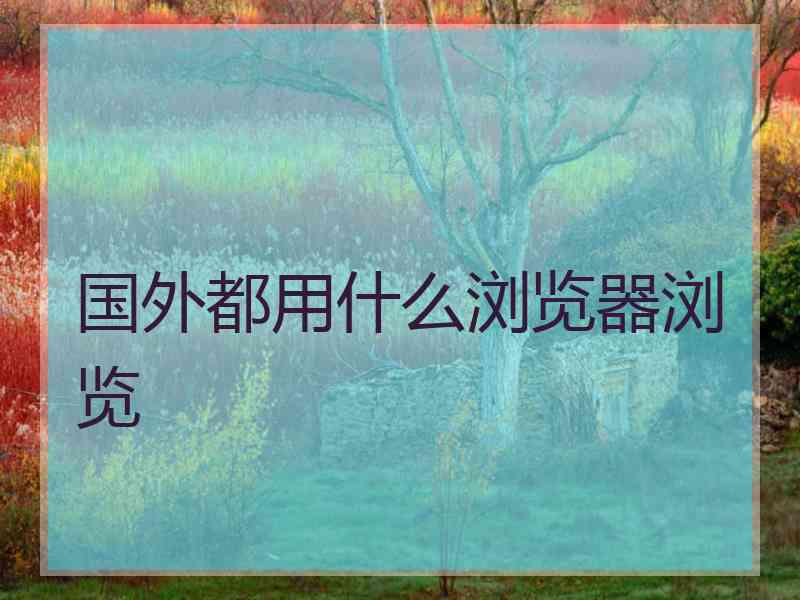 国外都用什么浏览器浏览