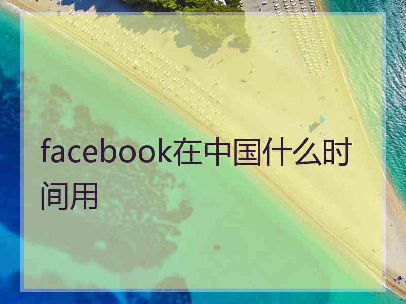 facebook在中国什么时间用