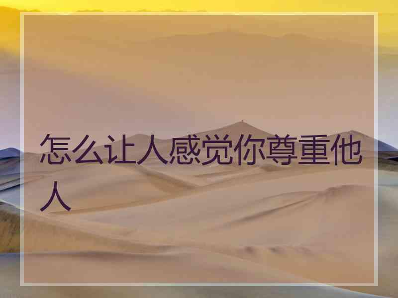 怎么让人感觉你尊重他人