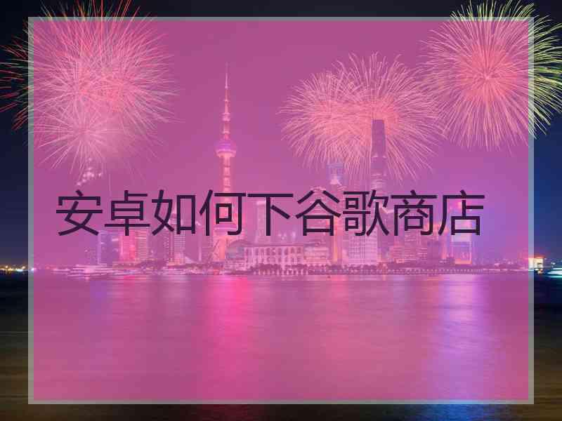 安卓如何下谷歌商店