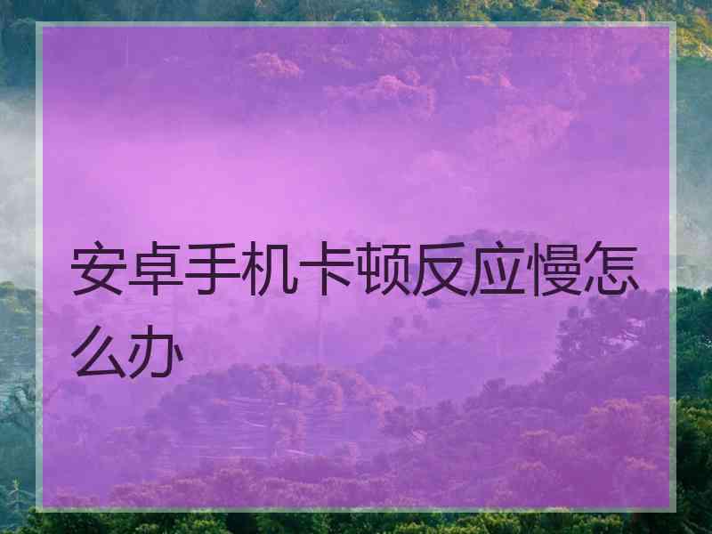 安卓手机卡顿反应慢怎么办