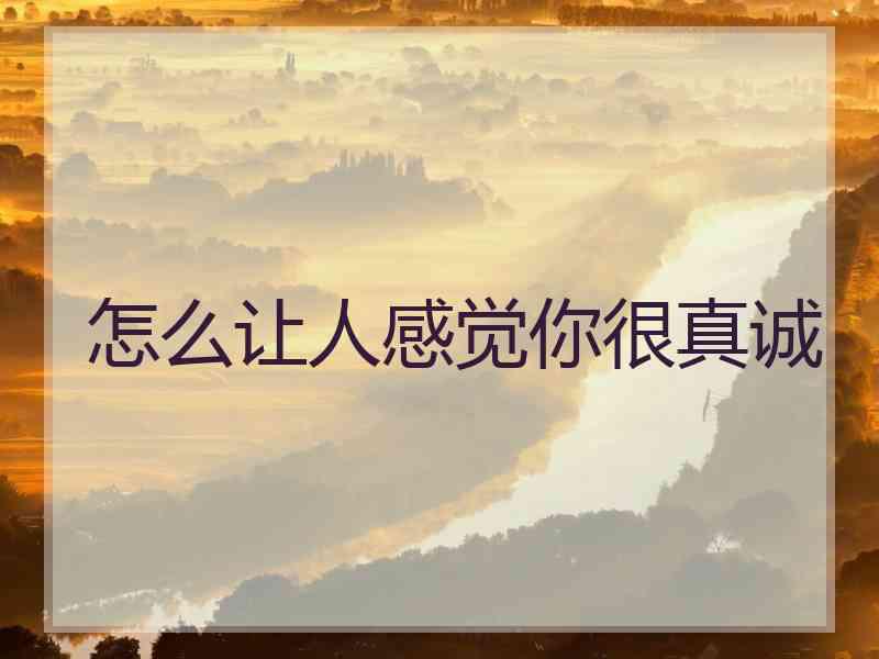怎么让人感觉你很真诚