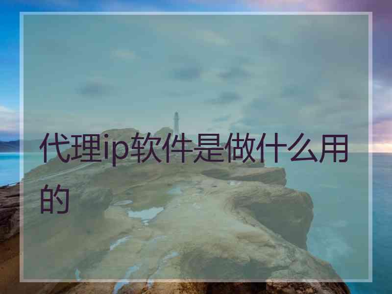 代理ip软件是做什么用的