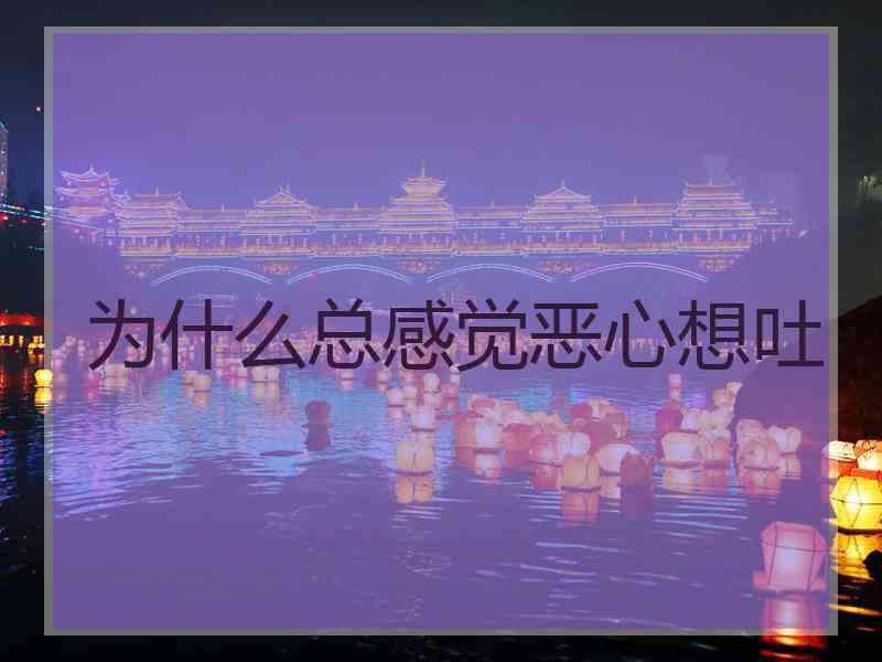 为什么总感觉恶心想吐