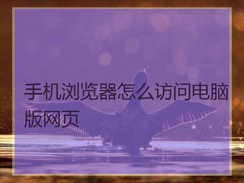 手机浏览器怎么访问电脑版网页