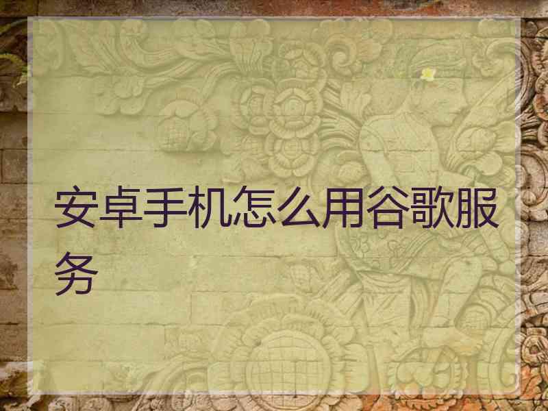 安卓手机怎么用谷歌服务