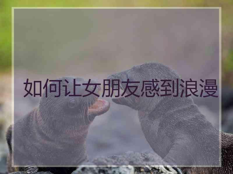 如何让女朋友感到浪漫