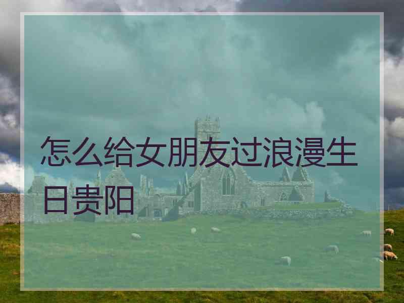怎么给女朋友过浪漫生日贵阳
